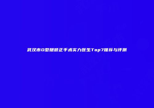 武汉市O型腿矫正手术实力医生Top7推荐与评测