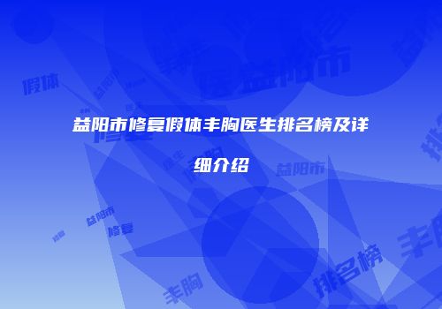 益阳市修复假体丰胸医生排名榜及详细介绍