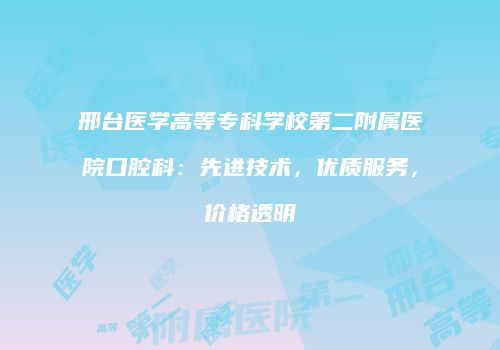 邢台医学高等专科学校第二附属医院口腔科：先进技术，优质服务，价格透明
