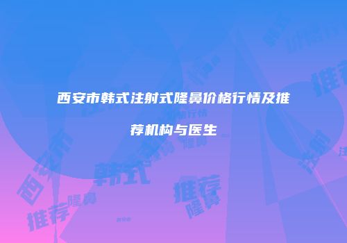 西安市韩式注射式隆鼻价格行情及推荐机构与医生