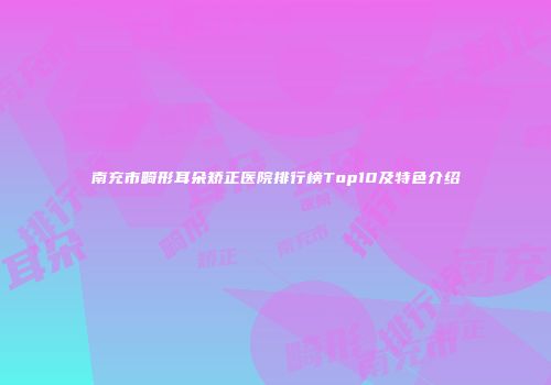 南充市畸形耳朵矫正医院排行榜Top10及特色介绍
