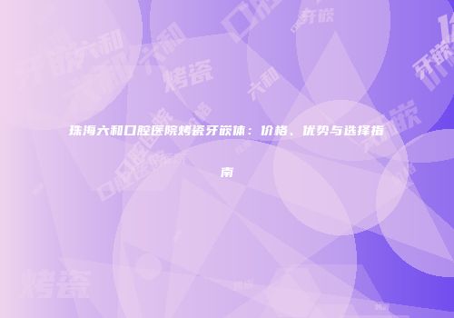 珠海六和口腔医院烤瓷牙嵌体：价格、优势与选择指南