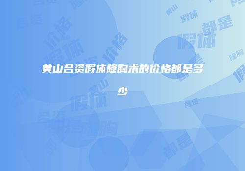 黄山合资假体隆胸术的价格都是多少