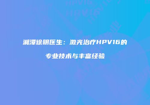 湘潭徐明医生：激光治疗HPV16的专业技术与丰富经验