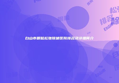 白山市眼睑松弛除皱医院排名及详细简介