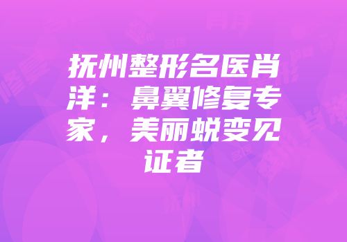 抚州整形名医肖洋：鼻翼修复专家，美丽蜕变见证者