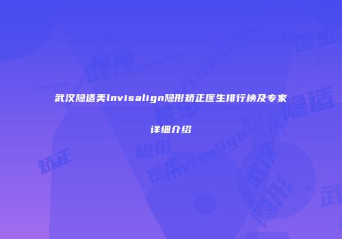 武汉隐适美lnvisalign隐形矫正医生排行榜及专家详细介绍
