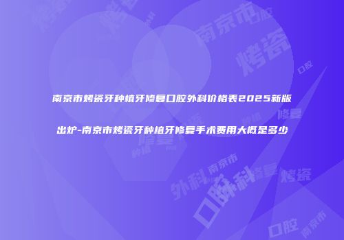 南京市烤瓷牙种植牙修复口腔外科价格表2025新版出炉-南京市烤瓷牙种植牙修复手术费用大概是多少