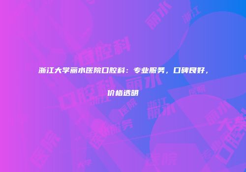 浙江大学丽水医院口腔科：专业服务，口碑良好，价格透明