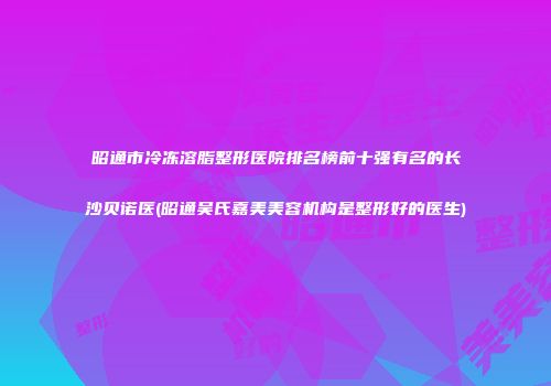 昭通市冷冻溶脂整形医院排名榜前十强有名的长沙贝诺医(昭通吴氏嘉美美容机构是整形好的医生)