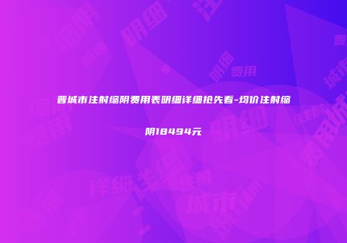 晋城市注射缩阴费用表明细详细抢先看-均价注射缩阴18494元