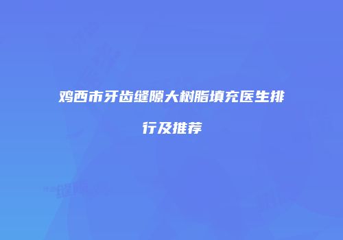鸡西市牙齿缝隙大树脂填充医生排行及推荐