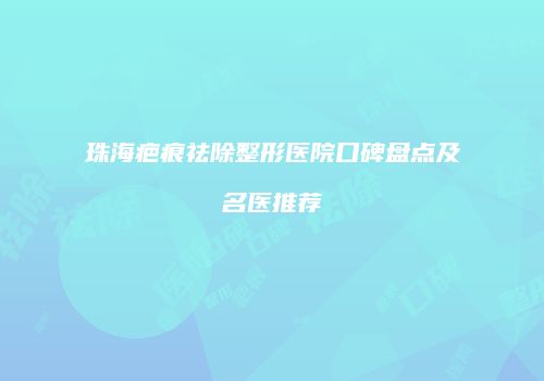 珠海疤痕祛除整形医院口碑盘点及名医推荐
