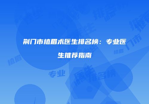 荆门市植眉术医生排名榜：专业医生推荐指南