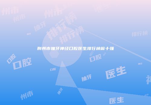 荆州市抽牙神经口腔医生排行榜前十强