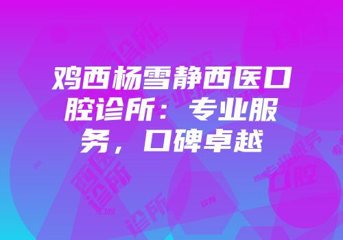 鸡西杨雪静西医口腔诊所：专业服务，口碑卓越