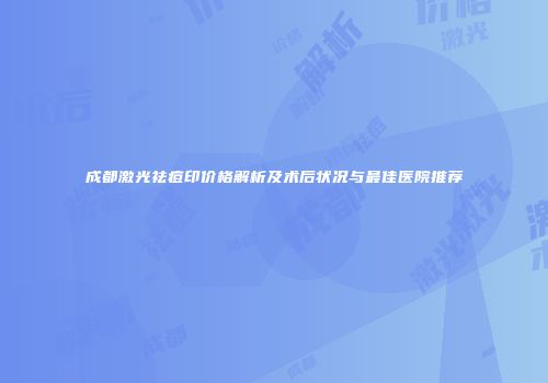 成都激光祛痘印价格解析及术后状况与最佳医院推荐