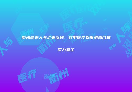 衢州桂美人与汇美泓洋：双甲医疗整形机构口碑实力双全