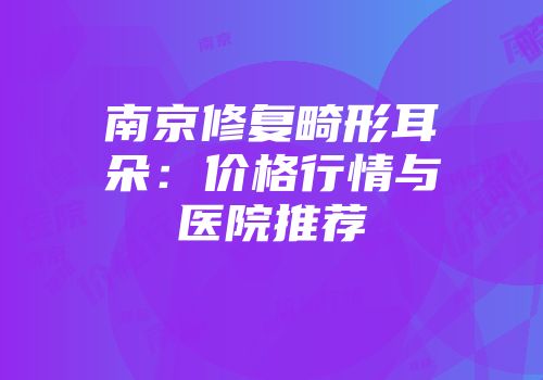 南京修复畸形耳朵：价格行情与医院推荐