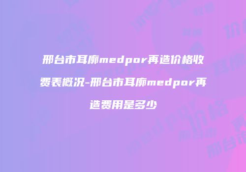 邢台市耳廓medpor再造价格收费表概况-邢台市耳廓medpor再造费用是多少　