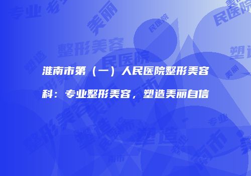 淮南市第（一）人民医院整形美容科：专业整形美容，塑造美丽自信