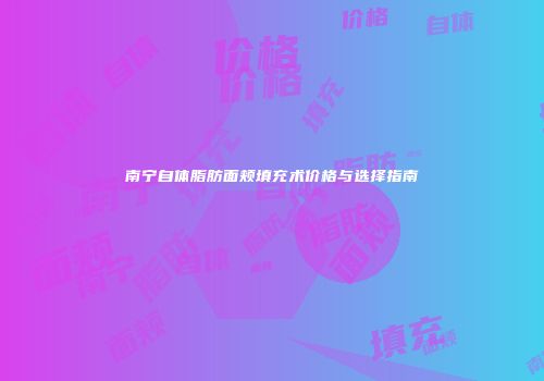 南宁自体脂肪面颊填充术价格与选择指南