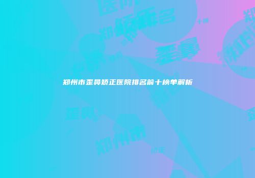 郑州市歪鼻矫正医院排名前十榜单解析