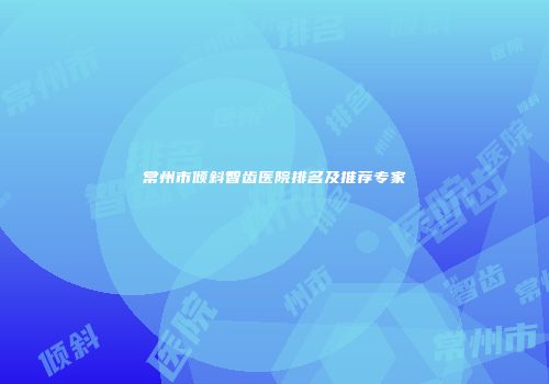 常州市倾斜智齿医院排名及推荐专家