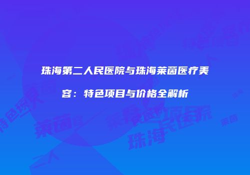 珠海第二人民医院与珠海莱茵医疗美容：特色项目与价格全解析