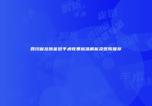 四川省祛除雀斑手术收费标准解析及医院推荐