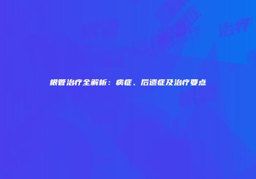 根管治疗全解析：病症、后遗症及治疗要点
