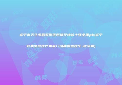 咸宁市天生兔唇整形医院排行榜前十强全面pk(咸宁韩美整形医疗美容门诊部盘点医生-优劣势)