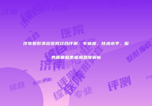 济南整形美容医院综合评测：专业度、技术水平、服务质量和患者满意度解析