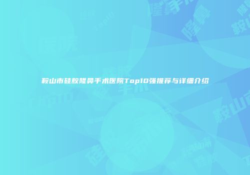 鞍山市硅胶隆鼻手术医院Top10强推荐与详细介绍