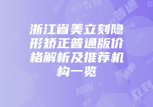 浙江省美立刻隐形矫正普通版价格解析及推荐机构一览