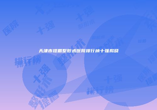 天津市提眉整形术医院排行榜十强揭晓