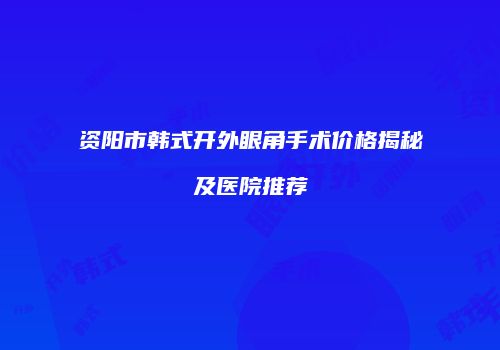 资阳市韩式开外眼角手术价格揭秘及医院推荐