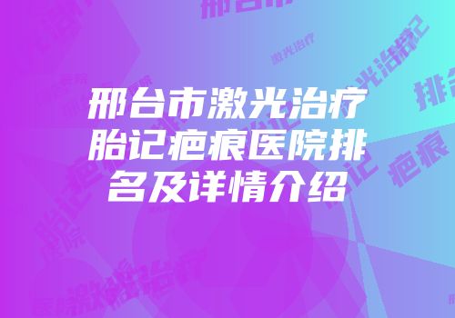 邢台市激光治疗胎记疤痕医院排名及详情介绍