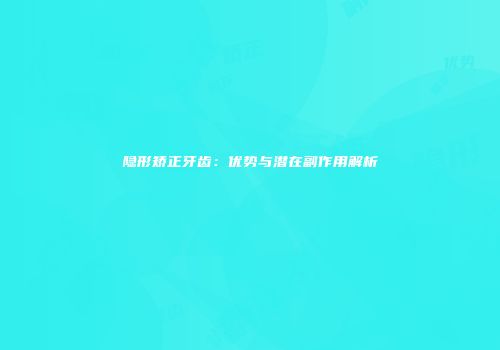 隐形矫正牙齿：优势与潜在副作用解析
