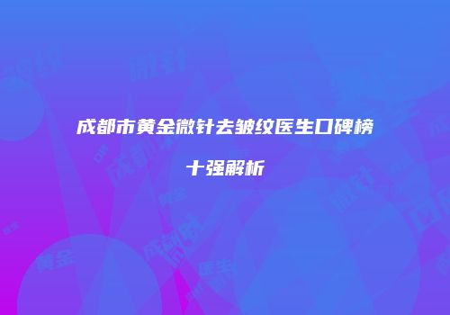 成都市黄金微针去皱纹医生口碑榜十强解析