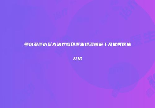 鄂尔多斯市彩光治疗痘印医生排名榜前十及优秀医生介绍