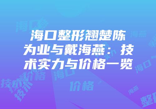 海口整形翘楚陈为业与戴海燕：技术实力与价格一览