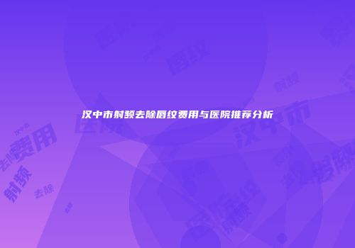 汉中市射频去除唇纹费用与医院推荐分析