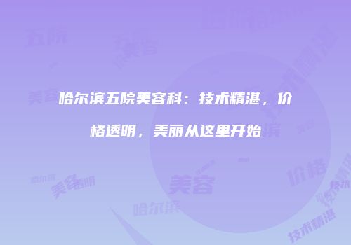 哈尔滨五院美容科：技术精湛，价格透明，美丽从这里开始