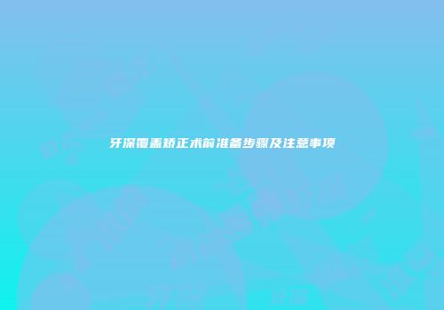 牙深覆盖矫正术前准备步骤及注意事项