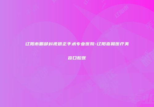 辽阳市眼部斜视矫正手术专业医院-辽阳嘉和医疗美容口腔医