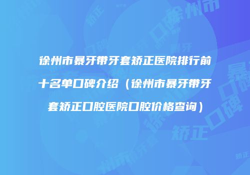 徐州市暴牙带牙套矫正医院排行前十名单口碑介绍（徐州市暴牙带牙套矫正口腔医院口腔价格查询）