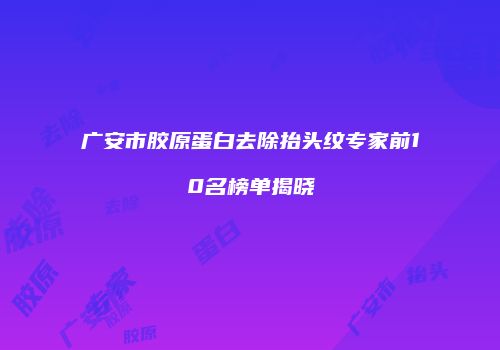 广安市胶原蛋白去除抬头纹专家前10名榜单揭晓
