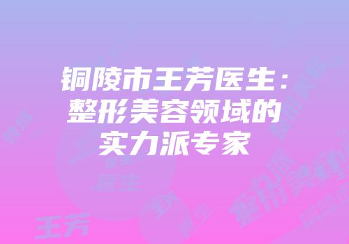 铜陵市王芳医生：整形美容领域的实力派专家