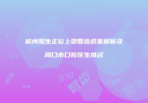 杭州阻生正位上鄂智齿危害解析及周口市口腔医生排名